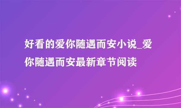 好看的爱你随遇而安小说_爱你随遇而安最新章节阅读