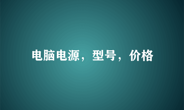 电脑电源，型号，价格