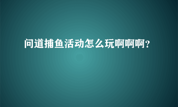 问道捕鱼活动怎么玩啊啊啊？