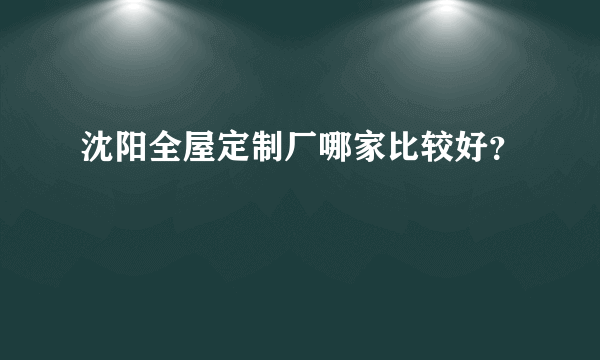 沈阳全屋定制厂哪家比较好？