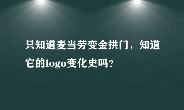 只知道麦当劳变金拱门，知道它的logo变化史吗？