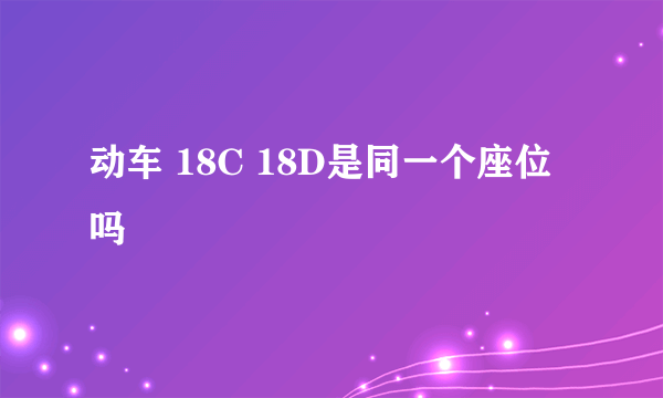 动车 18C 18D是同一个座位吗