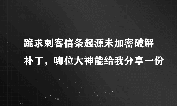 跪求刺客信条起源未加密破解补丁，哪位大神能给我分享一份