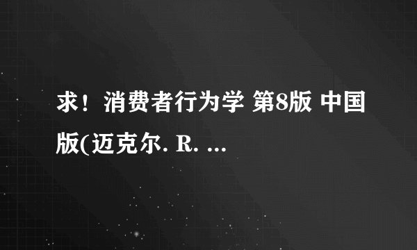 求！消费者行为学 第8版 中国版(迈克尔. R. 所罗门等编著2009）PDF版本，谁能给我发一个。谢谢