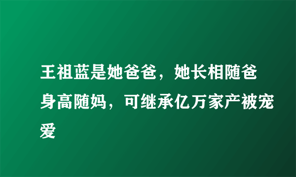 王祖蓝是她爸爸，她长相随爸身高随妈，可继承亿万家产被宠爱