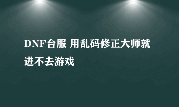 DNF台服 用乱码修正大师就进不去游戏