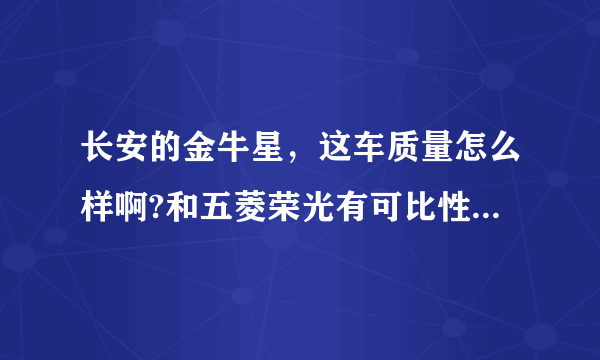 长安的金牛星，这车质量怎么样啊?和五菱荣光有可比性么?有么优点啊？