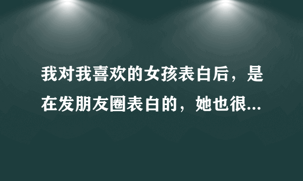 我对我喜欢的女孩表白后，是在发朋友圈表白的，她也很明白，然后她好像暗示她同意了，但我又不确定怎么办