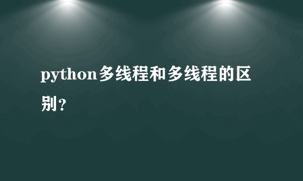 python多线程和多线程的区别？