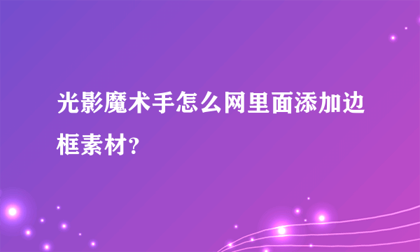 光影魔术手怎么网里面添加边框素材？