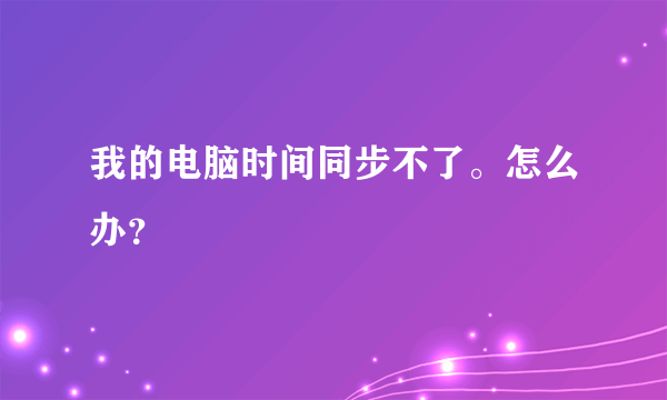 我的电脑时间同步不了。怎么办？