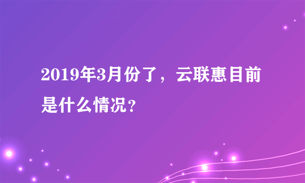 2019年3月份了，云联惠目前是什么情况？