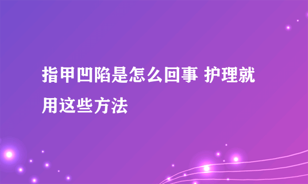 指甲凹陷是怎么回事 护理就用这些方法