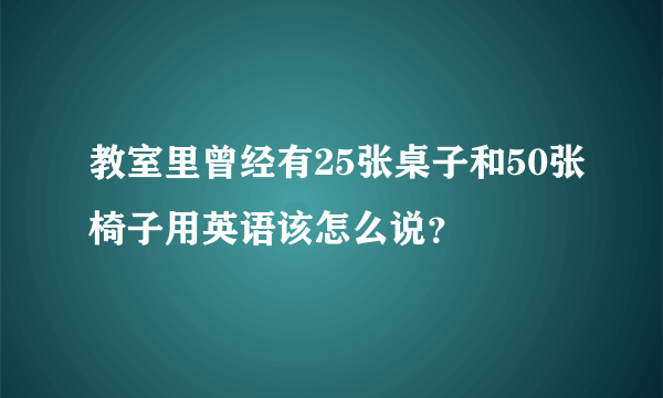 教室里曾经有25张桌子和50张椅子用英语该怎么说？