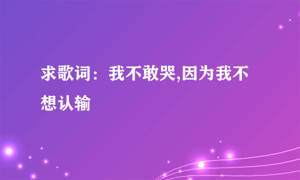 求歌词：我不敢哭,因为我不想认输