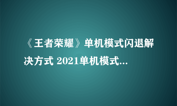 《王者荣耀》单机模式闪退解决方式 2021单机模式闪退如何快速解决