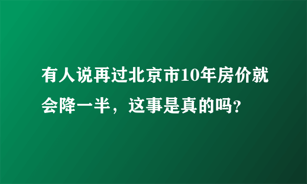 有人说再过北京市10年房价就会降一半，这事是真的吗？