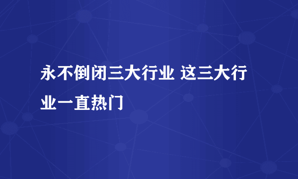 永不倒闭三大行业 这三大行业一直热门