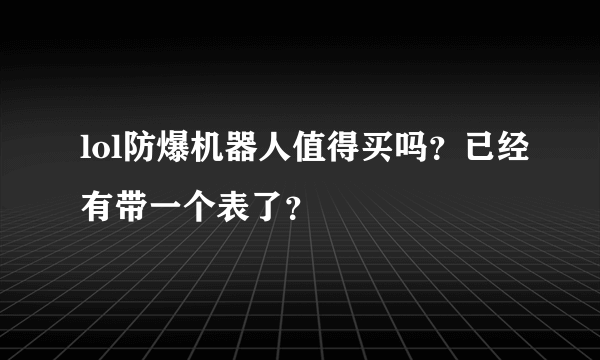 lol防爆机器人值得买吗？已经有带一个表了？