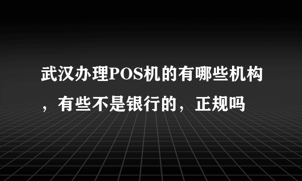 武汉办理POS机的有哪些机构，有些不是银行的，正规吗