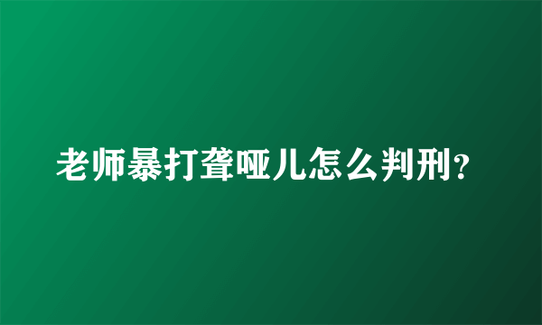 老师暴打聋哑儿怎么判刑？