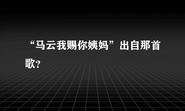 “马云我赐你姨妈”出自那首歌？