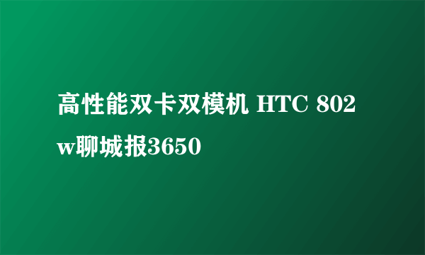 高性能双卡双模机 HTC 802w聊城报3650