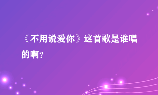 《不用说爱你》这首歌是谁唱的啊？