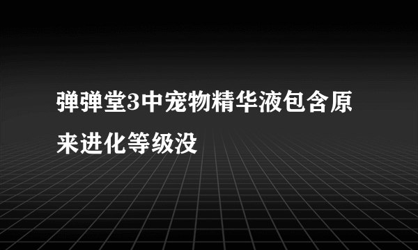 弹弹堂3中宠物精华液包含原来进化等级没