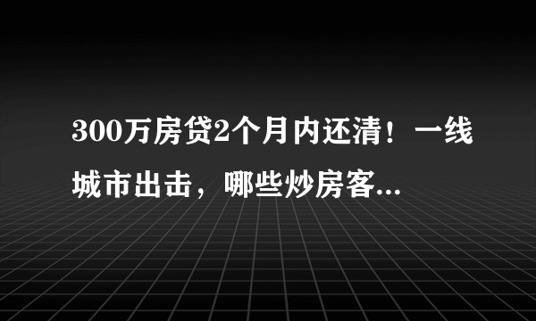 300万房贷2个月内还清！一线城市出击，哪些炒房客该哭了？