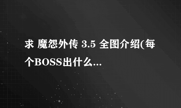 求 魔怨外传 3.5 全图介绍(每个BOSS出什么 用处)