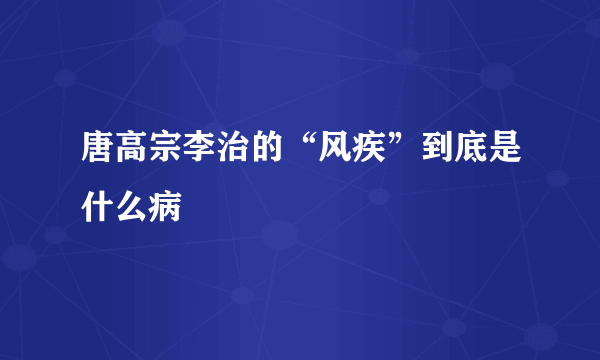 唐高宗李治的“风疾”到底是什么病