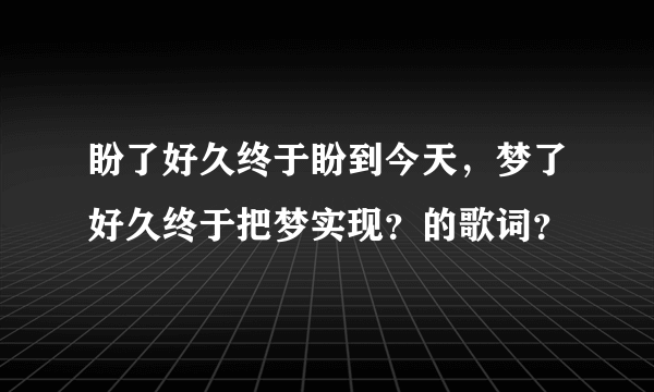 盼了好久终于盼到今天，梦了好久终于把梦实现？的歌词？