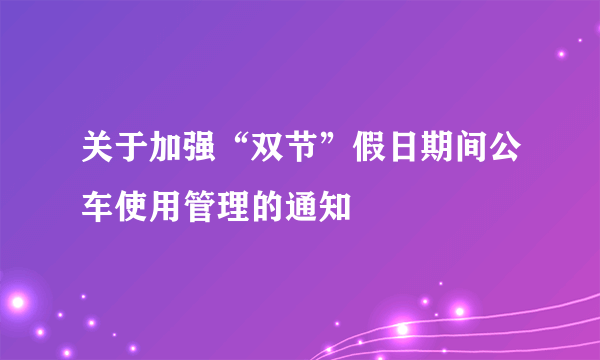 关于加强“双节”假日期间公车使用管理的通知