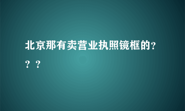 北京那有卖营业执照镜框的？？？