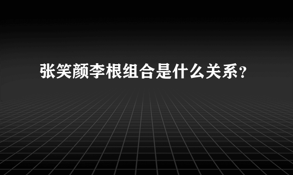 张笑颜李根组合是什么关系？