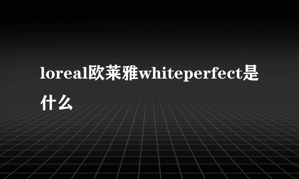 loreal欧莱雅whiteperfect是什么