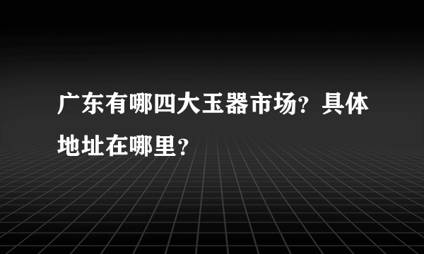 广东有哪四大玉器市场？具体地址在哪里？