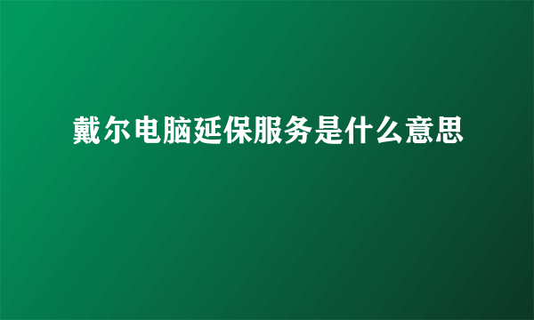 戴尔电脑延保服务是什么意思