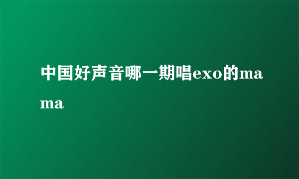 中国好声音哪一期唱exo的mama