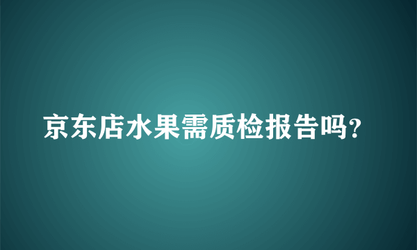 京东店水果需质检报告吗？