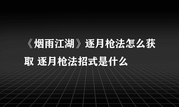 《烟雨江湖》逐月枪法怎么获取 逐月枪法招式是什么