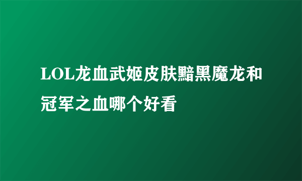 LOL龙血武姬皮肤黯黑魔龙和冠军之血哪个好看