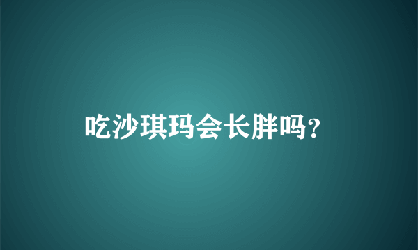 吃沙琪玛会长胖吗？