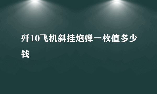 歼10飞机斜挂炮弹一枚值多少钱