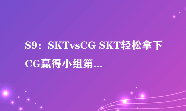 S9：SKTvsCG SKT轻松拿下CG赢得小组第一出线！