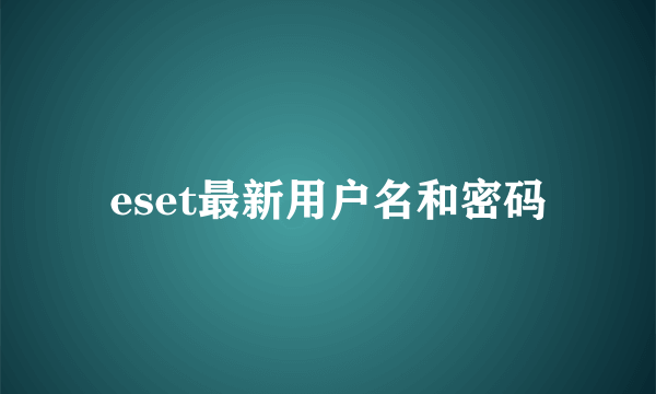 eset最新用户名和密码