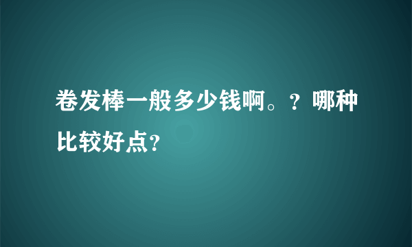 卷发棒一般多少钱啊。？哪种比较好点？