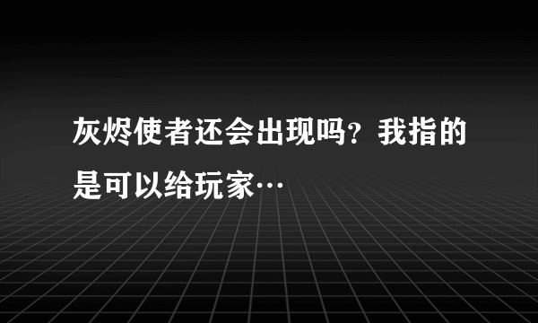 灰烬使者还会出现吗？我指的是可以给玩家…