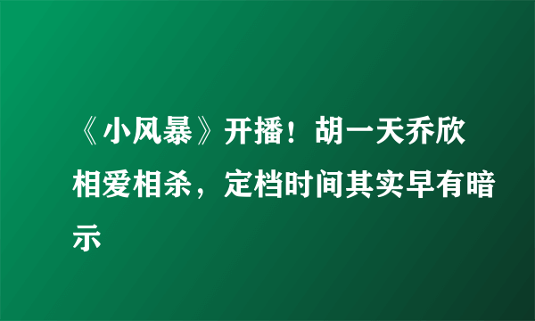 《小风暴》开播！胡一天乔欣相爱相杀，定档时间其实早有暗示